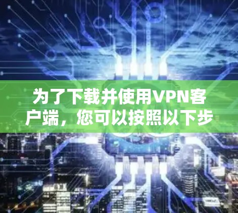 为了下载并使用VPN客户端，您可以按照以下步骤进行