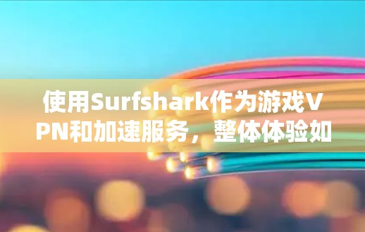 使用Surfshark作为游戏VPN和加速服务,整体体验如何?以下是分步的总结 使用Surfshark作为游戏VPN和加速服务,整体体验如何?以下是分步的总结