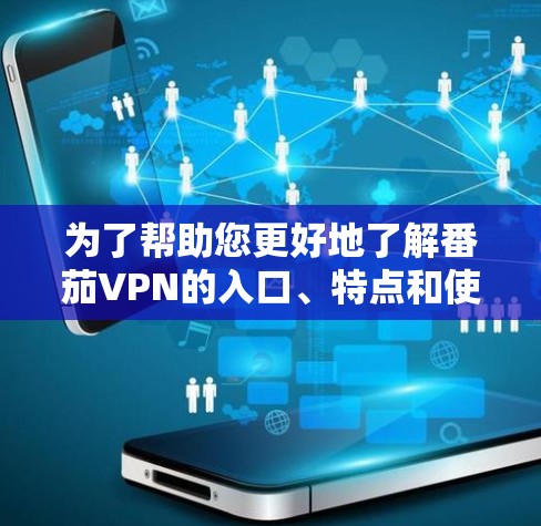 为了帮助您更好地了解番茄VPN的入口、特点和使用信息，以下是详细的总结