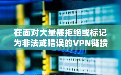 在面对大量被拒绝或标记为非法或错误的VPN链接时，可以采取以下步骤来解决这个问题