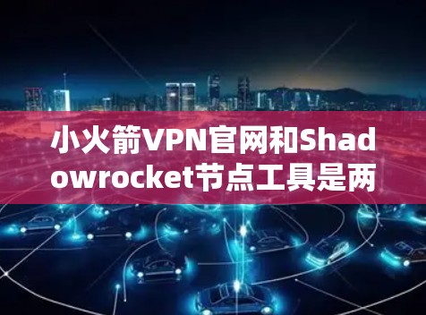 小火箭VPN官网和Shadowrocket节点工具是两个不同的VPN服务，各自具备不同的功能和适用场景。以下是对它们的详细分析
