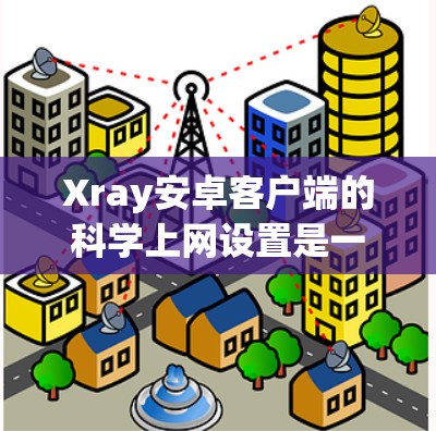 Xray安卓客户端的科学上网设置是一个高级的网络管理功能，允许用户对网络访问进行更深入的控制。以下是科学上网设置的主要功能和步骤