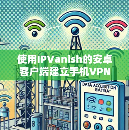 使用IPVanish的安卓客户端建立手机VPN的基本步骤如下 使用IPVanish的安卓客户端建立手机VPN的基本步骤如下