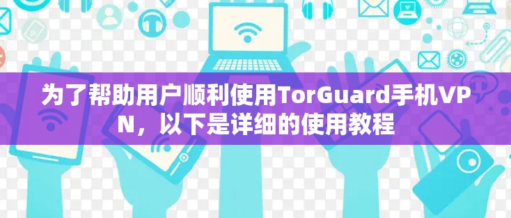 为了帮助用户顺利使用TorGuard手机VPN，以下是详细的使用教程