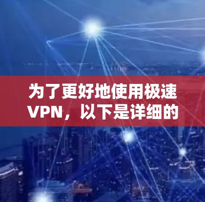 为了更好地使用极速VPN，以下是详细的步骤和信息