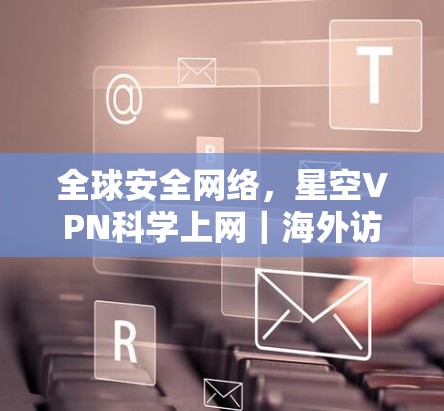 全球安全网络,星空VPN科学上网|海外访问工具 全球安全网络,星空VPN科学上网|海外访问工具
