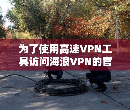 为了使用高速VPN工具访问海浪VPN的官网入口，您可以按照以下步骤进行操作