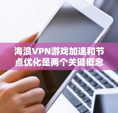 海浪VPN游戏加速和节点优化是两个关键概念，彼此之间存在一定的关联，特别是在处理复杂游戏和资源时。以下是对这两个概念的详细分析和建议