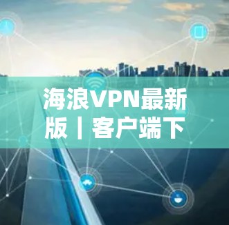 海浪VPN最新版｜客户端下载，保障未来的通信安全
