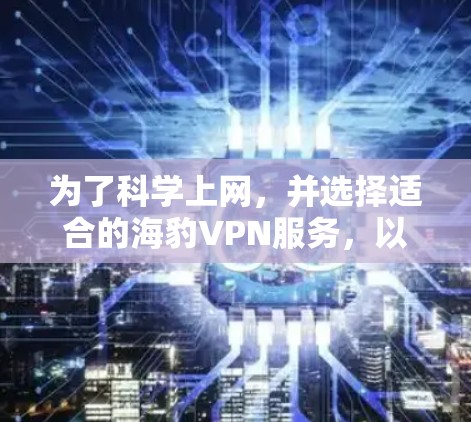 为了科学上网，并选择适合的海豹VPN服务，以下是一个逐步的解决方案