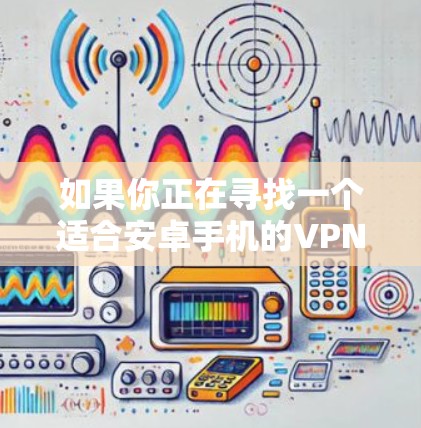 如果你正在寻找一个适合安卓手机的VPN工具，以下是一些推荐的选项，它们都支持多种协议，功能全面且安全性较高