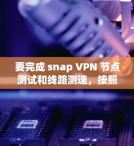 要完成 snap VPN 节点测试和线路测速，按照以下步骤进行