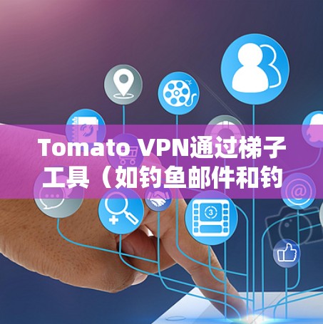 Tomato VPN通过梯子工具（如钓鱼邮件和钓鱼网站）攻击IP地址，利用翻墙和恶意活动进行攻击。以下是详细的步骤说明