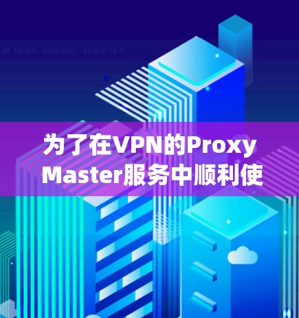 为了在VPN的Proxy Master服务中顺利使用，以下是一步步的解决方案