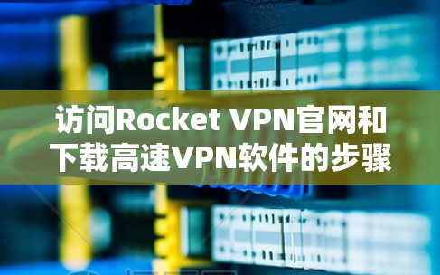 访问Rocket VPN官网和下载高速VPN软件的步骤如下