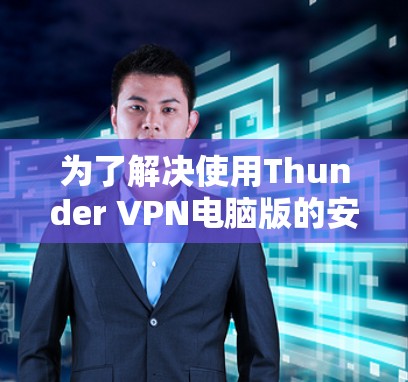 为了解决使用Thunder VPN电脑版的安装问题，您可以按照以下步骤进行