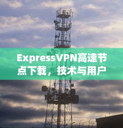 ExpressVPN高速节点下载，技术与用户体验的完美融合