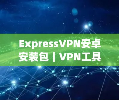 ExpressVPN安卓安装包｜VPN工具