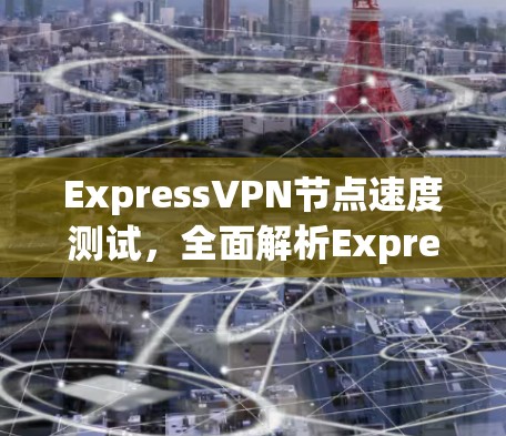 Express<strong>VPN节点</strong>速度测试，全面解析ExpressVPN的优势与实际表现