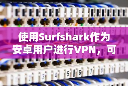 使用Surfshark作为安卓用户进行VPN，可以按照以下步骤操作