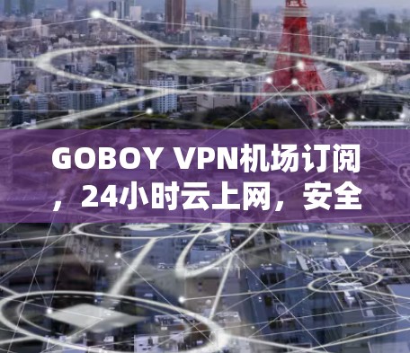 GOBOY VPN机场订阅，24小时云上网，安全可靠，为机场用户保驾护航