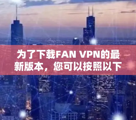 为了下载FAN VPN的最新版本,您可以按照以下步骤进行 为了下载FAN VPN的最新版本,您可以按照以下步骤进行