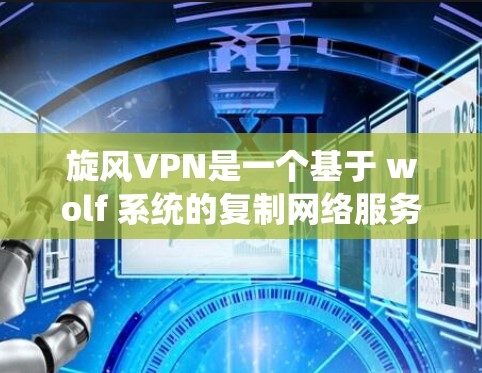 旋风VPN是一个基于 wolf 系统的复制网络服务，提供多种版本以满足不同用户的需求。以下是关于旋风1、旋风2和旋风3的详细信息