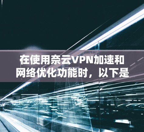 在使用奈云VPN加速和网络优化功能时,以下是一个系统化的步骤指南,帮助您高效地提升游戏性能 在使用奈云VPN加速和网络优化功能时,以下是一个系统化的步骤指南,帮助您高效地提升游戏性能