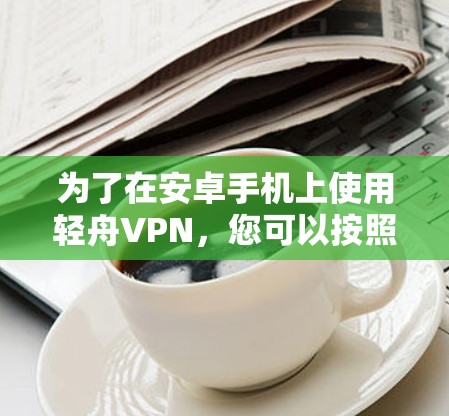 为了在安卓手机上使用轻舟VPN，您可以按照以下步骤操作