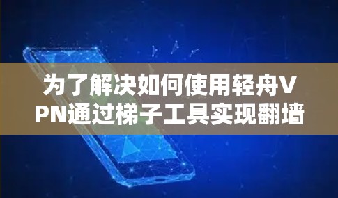 为了解决如何使用轻舟VPN通过梯子工具实现翻墙的问题，以下是一步步的解决方案