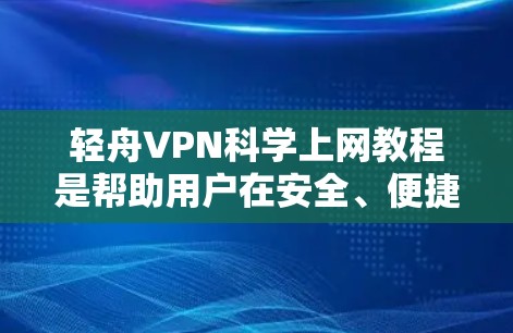轻舟VPN科学上网教程是帮助用户在安全、便捷的环境中访问互联网的方法。以下是一个详细的步骤指南,涵盖了从基础到高级的各个方面,确保用户能够有效地使用轻舟VPN科学上网功能 轻舟VPN科学上网教程是帮助用户在安全、便捷的环境中访问互联网的方法。以下是一个详细的步骤指南,涵盖了从基础到高级的各个方面,确保用户能够有效地使用轻舟VPN科学上网功能