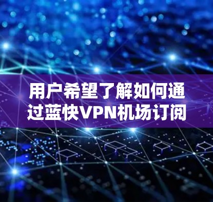 用户希望了解如何通过蓝快VPN机场订阅来使用VPN连接。以下是详细的步骤指南