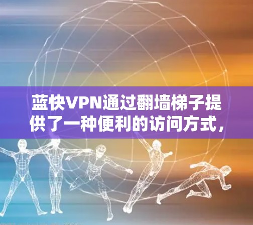 蓝快VPN通过翻墙梯子提供了一种便利的访问方式，允许用户访问不知名的网站，从而减少对潜在网络安全风险的担忧。以下是对蓝快VPN体验的详细分析