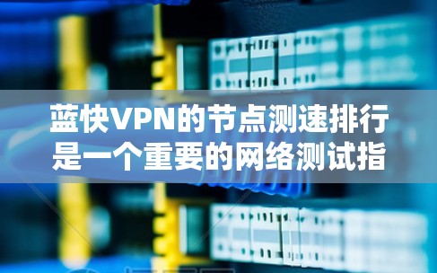 蓝快VPN的节点测速排行是一个重要的网络测试指标,帮助用户评估其网络性能。以下是对蓝快VPN测速数据的详细分析 蓝快VPN的节点测速排行是一个重要的网络测试指标,帮助用户评估其网络性能。以下是对蓝快VPN测速数据的详细分析