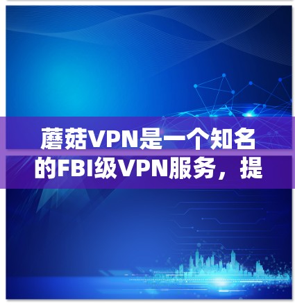 蘑菇VPN是一个知名的FBI级VPN服务，提供安全、便捷的VPN体验。以下是蘑菇VPN的最新版本及其特点
