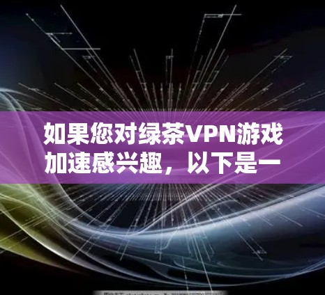 如果您对绿茶VPN游戏加速感兴趣,以下是一个详细的指南,帮助您优化游戏性能,减少延迟,提升画面质量 如果您对绿茶VPN游戏加速感兴趣,以下是一个详细的指南,帮助您优化游戏性能,减少延迟,提升画面质量