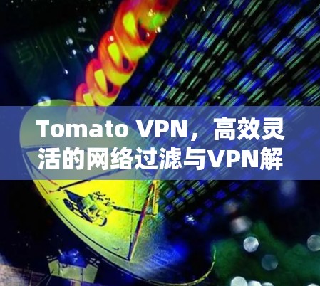 Tomato VPN,高效灵活的网络过滤与VPN解决方案 Tomato VPN,高效灵活的网络过滤与VPN解决方案
