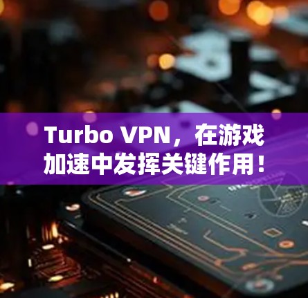 Turbo VPN，在游戏加速中发挥关键作用！