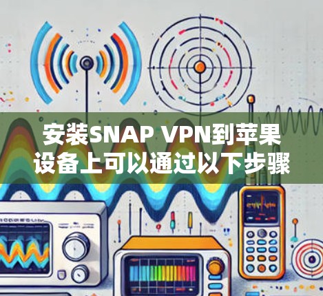安装SNAP VPN到苹果设备上可以通过以下步骤进行 安装SNAP VPN到苹果设备上可以通过以下步骤进行