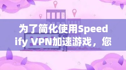 为了简化使用Speedify VPN加速游戏,您可以按照以下步骤操作 为了简化使用Speedify VPN加速游戏,您可以按照以下步骤操作