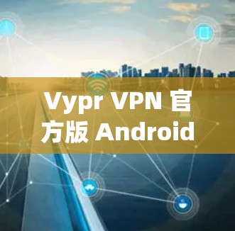 Vypr VPN 官方版 Android 应用,手机 VPN 下载安装指南 Vypr VPN 官方版 Android 应用,手机 VPN 下载安装指南