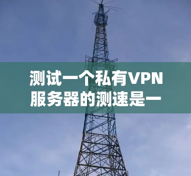 测试一个私有VPN服务器的测速是一个系统且细致的过程,以下是一个清晰的步骤指南 测试一个私有VPN服务器的测速是一个系统且细致的过程,以下是一个清晰的步骤指南