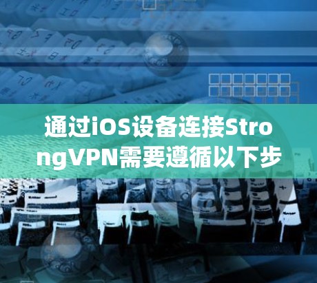 通过iOS设备连接StrongVPN需要遵循以下步骤,确保安全和顺畅 通过iOS设备连接StrongVPN需要遵循以下步骤,确保安全和顺畅