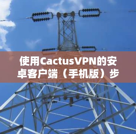 使用CactusVPN的安卓客户端(手机版)步骤如下 使用CactusVPN的安卓客户端(手机版)步骤如下