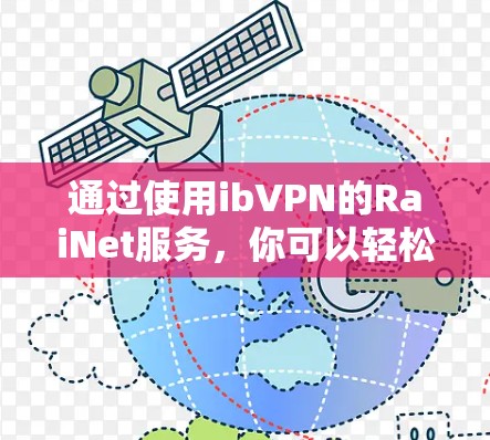 通过使用ibVPN的RaiNet服务,你可以轻松连接到高速服务器。以下是详细介绍的步骤 通过使用ibVPN的RaiNet服务,你可以轻松连接到高速服务器。以下是详细介绍的步骤
