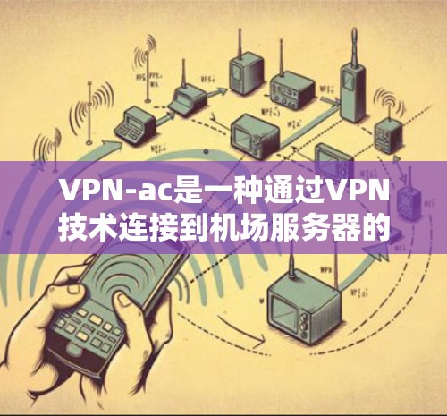 VPN-ac是一种通过VPN技术连接到机场服务器的技术，用于实现无缝的本地化服务。以下是关于VPN-ac的详细信息
