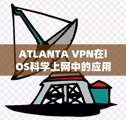 ATLANTA VPN在iOS科学上网中的应用与优势 ATLANTA VPN在iOS科学上网中的应用与优势