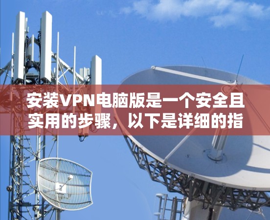 安装VPN电脑版是一个安全且实用的步骤，以下是详细的指南