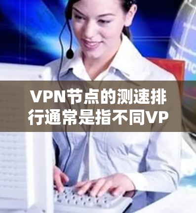 <strong>VPN节点</strong>的测速排行通常是指不同VPN服务节点的流量测试结果，用于评估它们的网络性能。以下是几种常用的测速工具及其特点