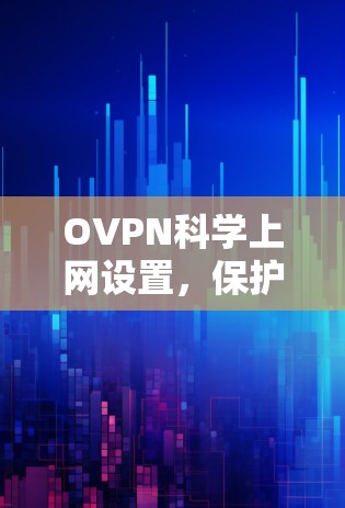OVPN科学上网设置，保护您的网络安全